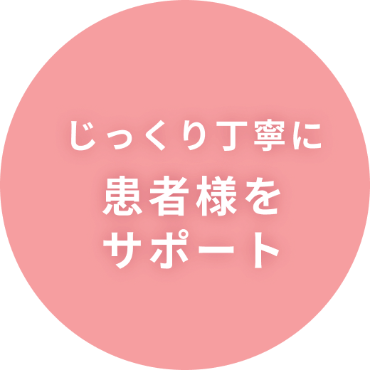 じっくり丁寧に患者様をサポート
