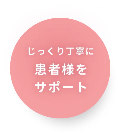 じっくり丁寧に患者様をサポート